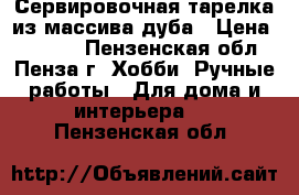 Сервировочная тарелка из массива дуба › Цена ­ 1 200 - Пензенская обл., Пенза г. Хобби. Ручные работы » Для дома и интерьера   . Пензенская обл.